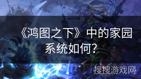 《鸿图之下》中的家园系统如何？