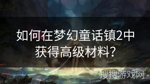 如何在梦幻童话镇2中获得高级材料? 如何在梦幻童话镇2中获得高级材料?