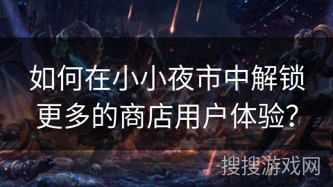 如何在小小夜市中解锁更多的商店用户体验？