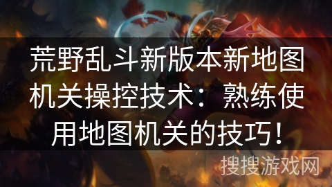 荒野乱斗新版本新地图机关操控技术：熟练使用地图机关的技巧！