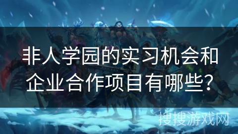 非人学园的实习机会和企业合作项目有哪些？