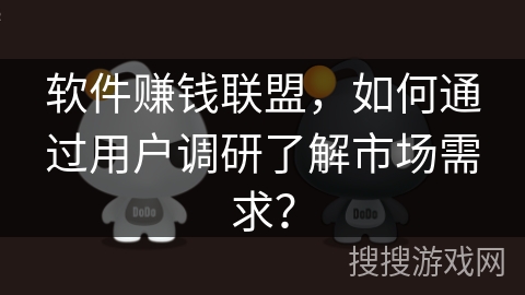 软件赚钱联盟，如何通过用户调研了解市场需求？