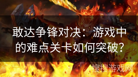 敢达争锋对决:游戏中的难点关卡如何突破? 敢达争锋对决:游戏中的难点关卡如何突破?