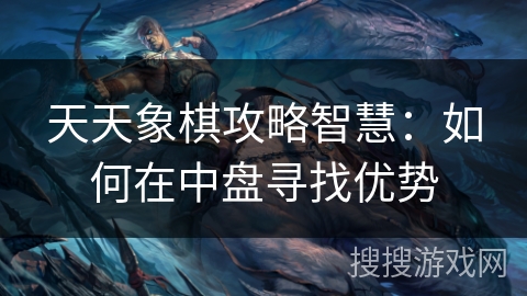 天天象棋攻略智慧:如何在中盘寻找优势 天天象棋攻略智慧:如何在中盘寻找优势