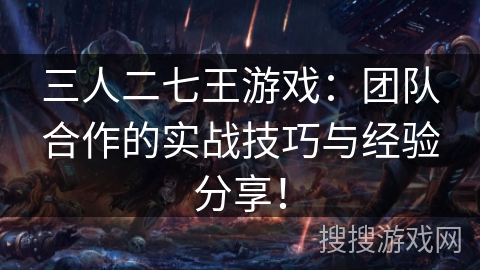 三人二七王游戏：团队合作的实战技巧与经验分享！