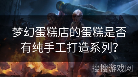 梦幻蛋糕店的蛋糕是否有纯手工打造系列? 梦幻蛋糕店的蛋糕是否有纯手工打造系列?