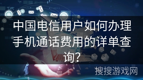 中国电信用户如何办理手机通话费用的详单查询？