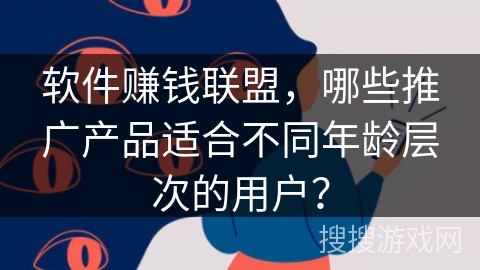 软件赚钱联盟，哪些推广产品适合不同年龄层次的用户？