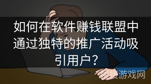 如何在软件赚钱联盟中通过独特的推广活动吸引用户？