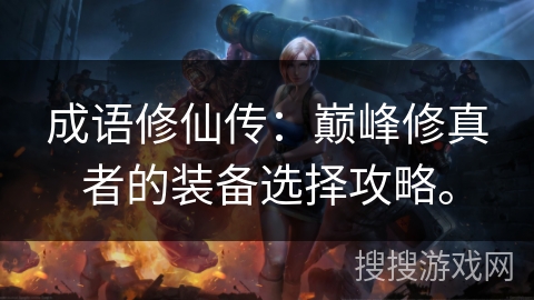 成语修仙传:巅峰修真者的装备选择攻略。 成语修仙传:巅峰修真者的装备选择攻略。