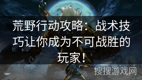 荒野行动攻略：战术技巧让你成为不可战胜的玩家！