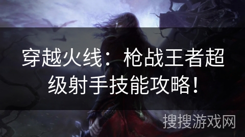 穿越火线:枪战王者超级射手技能攻略! 穿越火线:枪战王者超级射手技能攻略!