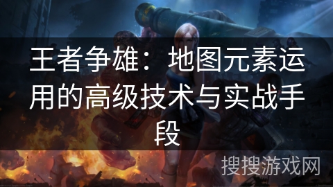 王者争雄:地图元素运用的高级技术与实战手段 王者争雄:地图元素运用的高级技术与实战手段