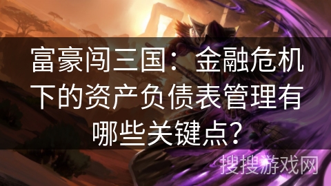 富豪闯三国：金融危机下的资产负债表管理有哪些关键点？