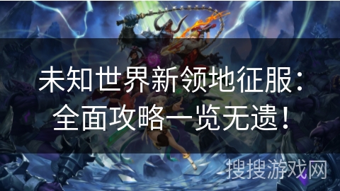 未知世界新领地征服:全面攻略一览无遗! 未知世界新领地征服:全面攻略一览无遗!