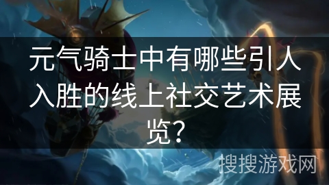 元气骑士中有哪些引人入胜的线上社交艺术展览？