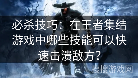 必杀技巧：在王者集结游戏中哪些技能可以快速击溃敌方？