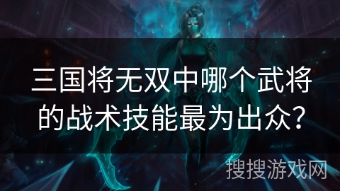 三国将无双中哪个武将的战术技能最为出众? 三国将无双中哪个武将的战术技能最为出众?