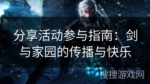 分享活动参与指南:剑与家园的传播与快乐 分享活动参与指南:剑与家园的传播与快乐