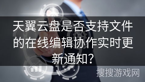 天翼云盘是否支持文件的在线编辑协作实时更新通知？