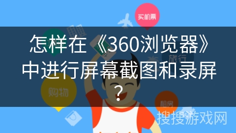 怎样在《360浏览器》中进行屏幕截图和录屏? 怎样在《360浏览器》中进行屏幕截图和录屏?