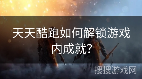 天天酷跑如何解锁游戏内成就？