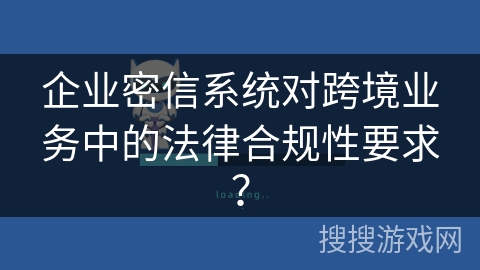 企业密信系统对跨境业务中的法律合规性要求？