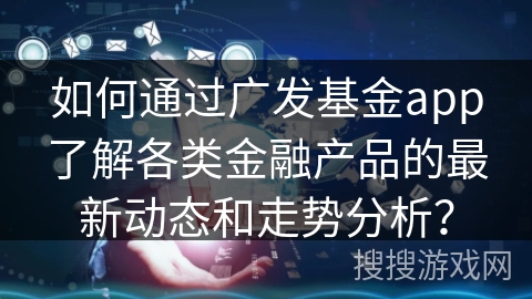 如何通过广发基金app了解各类金融产品的最新动态和走势分析？