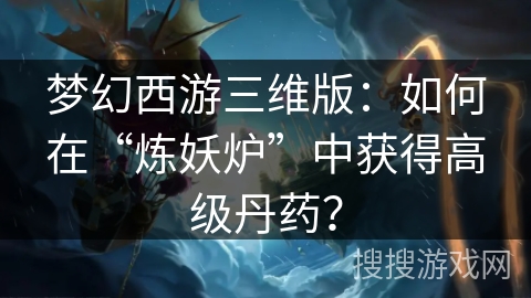 梦幻西游三维版：如何在“炼妖炉”中获得高级丹药？