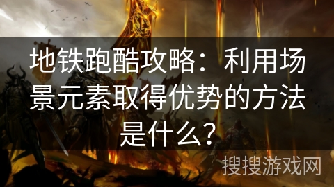 地铁跑酷攻略：利用场景元素取得优势的方法是什么？
