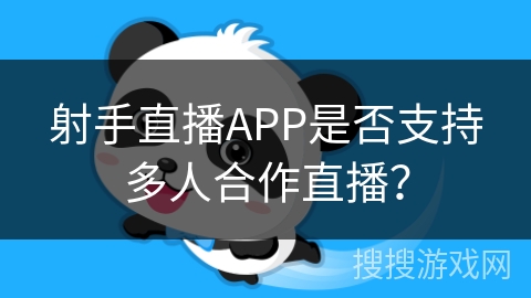 射手直播APP是否支持多人合作直播? 射手直播APP是否支持多人合作直播?