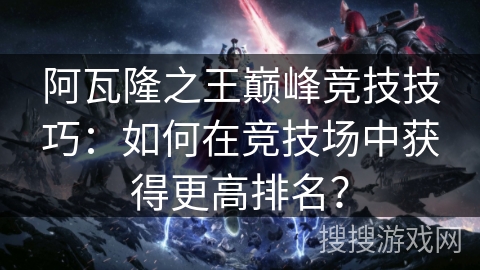 阿瓦隆之王巅峰竞技技巧：如何在竞技场中获得更高排名？