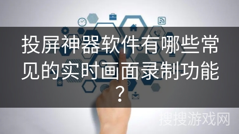 投屏神器软件有哪些常见的实时画面录制功能? 投屏神器软件有哪些常见的实时画面录制功能?