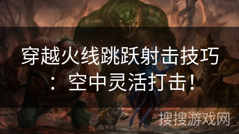 穿越火线跳跃射击技巧:空中灵活打击! 穿越火线跳跃射击技巧:空中灵活打击!
