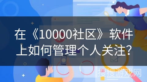 在《10000社区》软件上如何管理个人关注? 在《10000社区》软件上如何管理个人关注?