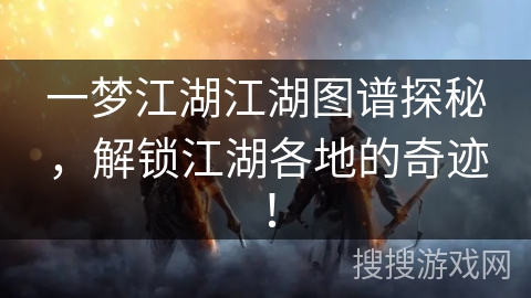 一梦江湖江湖图谱探秘,解锁江湖各地的奇迹! 一梦江湖江湖图谱探秘,解锁江湖各地的奇迹!