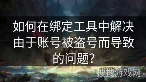 如何在绑定工具中解决由于账号被盗号而导致的问题？