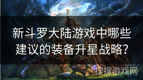 新斗罗大陆游戏中哪些建议的装备升星战略？
