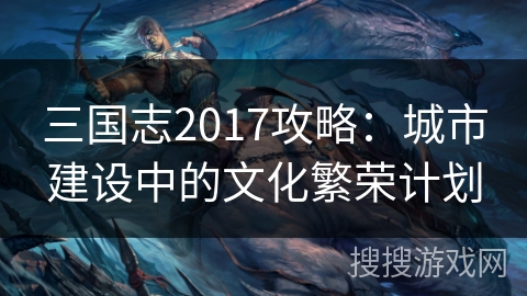 三国志2017攻略：城市建设中的文化繁荣计划