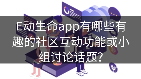 E动生命app有哪些有趣的社区互动功能或小组讨论话题？