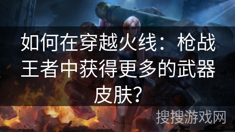如何在穿越火线:枪战王者中获得更多的武器皮肤? 如何在穿越火线:枪战王者中获得更多的武器皮肤?