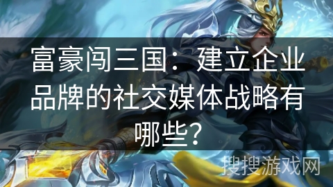 富豪闯三国：建立企业品牌的社交媒体战略有哪些？