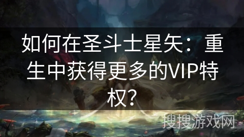 如何在圣斗士星矢：重生中获得更多的VIP特权？