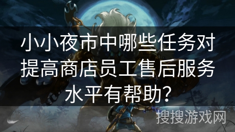 小小夜市中哪些任务对提高商店员工售后服务水平有帮助? 小小夜市中哪些任务对提高商店员工售后服务水平有帮助?