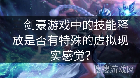 三剑豪游戏中的技能释放是否有特殊的虚拟现实感觉？