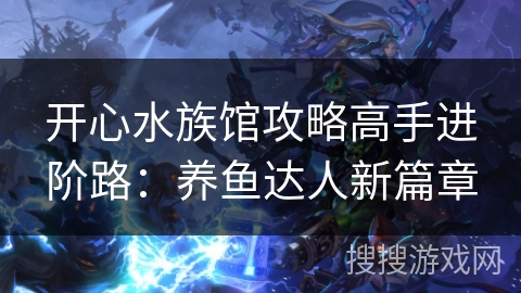 开心水族馆攻略高手进阶路：养鱼达人新篇章