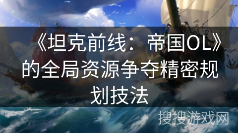 《坦克前线：帝国OL》的全局资源争夺精密规划技法