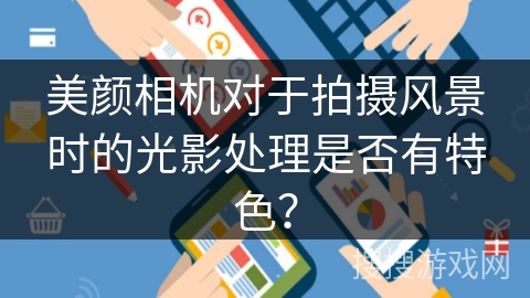 美颜相机对于拍摄风景时的光影处理是否有特色？