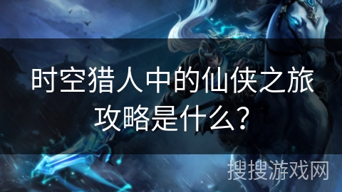 时空猎人中的仙侠之旅攻略是什么？