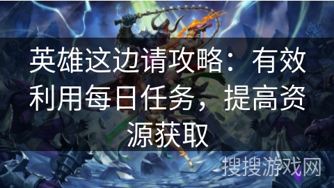 英雄这边请攻略：有效利用每日任务，提高资源获取